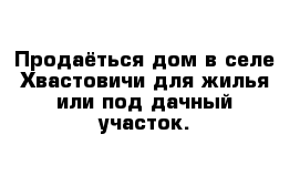 Продаёться дом в селе Хвастовичи для жилья или под дачный участок.